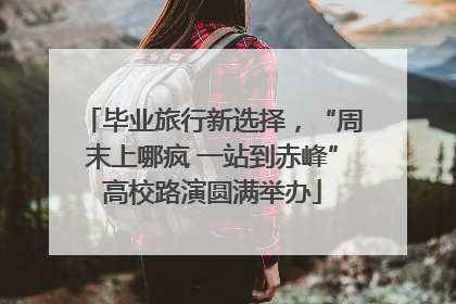 毕业旅行新选择，“周末上哪疯 一站到赤峰”高校路演圆满举办