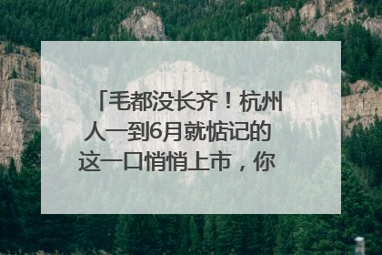 毛都没长齐！杭州人一到6月就惦记的这一口悄悄上市，你打算尝鲜吗？