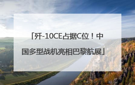 歼-10CE占据C位！中国多型战机亮相巴黎航展