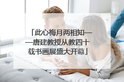 此心梅月两相知——唐建教授从教四十载书画展盛大开幕