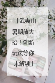 武夷山暑期放大招！创新玩法等你来解锁