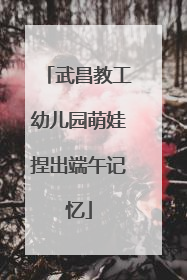 武昌教工幼儿园萌娃捏出端午记忆
