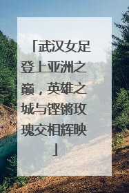 武汉女足登上亚洲之巅，英雄之城与铿锵玫瑰交相辉映