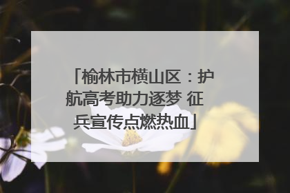 榆林市横山区：护航高考助力逐梦 征兵宣传点燃热血