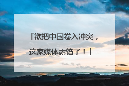 欲把中国卷入冲突，这家媒体露馅了！