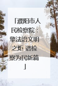 濮阳市人民检察院：擎法治文明之炬 谱检察为民新篇