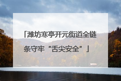 潍坊寒亭开元街道全链条守牢“舌尖安全”