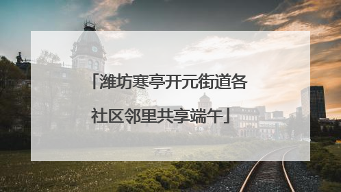 潍坊寒亭开元街道各社区邻里共享端午