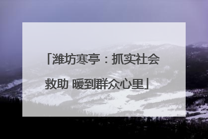 潍坊寒亭：抓实社会救助 暖到群众心里