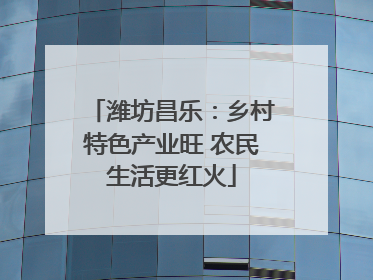 潍坊昌乐：乡村特色产业旺 农民生活更红火