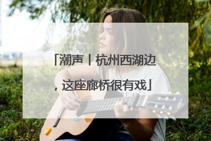 潮声丨杭州西湖边，这座廊桥很有戏