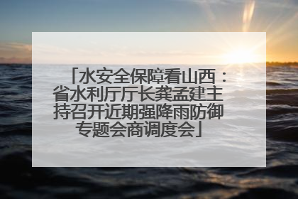 水安全保障看山西：省水利厅厅长龚孟建主持召开近期强降雨防御专题会商调度会