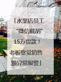 水果店员工“微信截胡”15万货款！老板察觉销售额异常报警