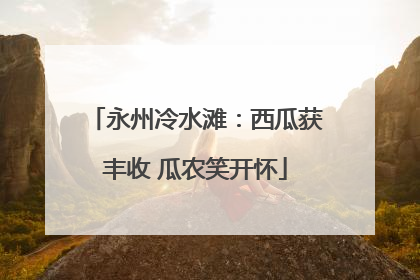 永州冷水滩：西瓜获丰收 瓜农笑开怀