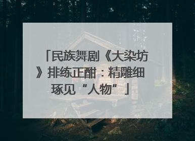 民族舞剧《大染坊》排练正酣：精雕细琢见“人物”