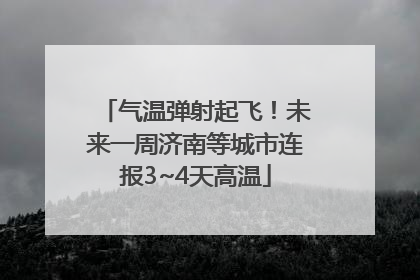 气温弹射起飞！未来一周济南等城市连报3~4天高温