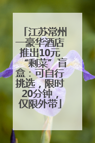 江苏常州一豪华酒店推出10元“剩菜”盲盒：可自行挑选，限时20分钟，仅限外带