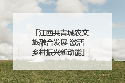 江西共青城农文旅融合发展 激活乡村振兴新动能