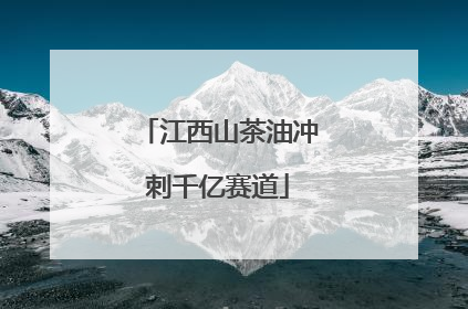 江西山茶油冲刺千亿赛道