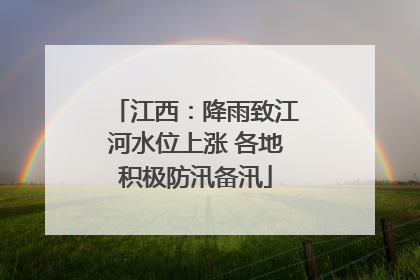 江西：降雨致江河水位上涨 各地积极防汛备汛