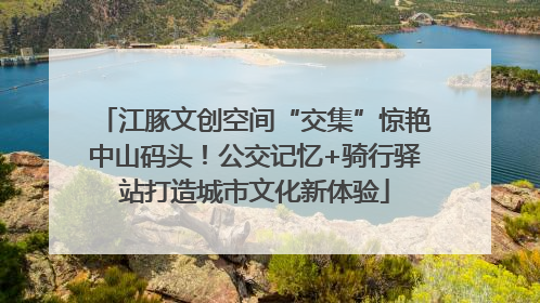 江豚文创空间“交集”惊艳中山码头！公交记忆+骑行驿站打造城市文化新体验