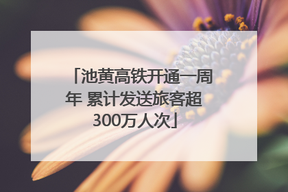 池黄高铁开通一周年 累计发送旅客超300万人次