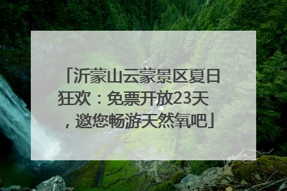 沂蒙山云蒙景区夏日狂欢：免票开放23天，邀您畅游天然氧吧