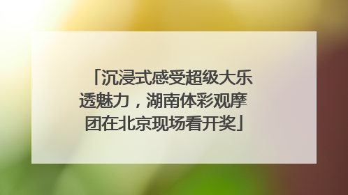 沉浸式感受超级大乐透魅力，湖南体彩观摩团在北京现场看开奖