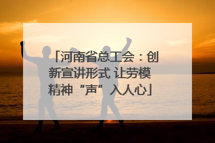 河南省总工会：创新宣讲形式 让劳模精神“声”入人心