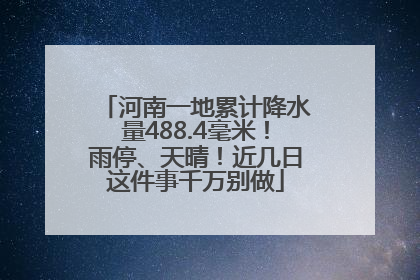 河南一地累计降水量488.4毫米！雨停、天晴！近几日这件事千万别做