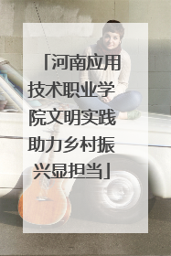 河南应用技术职业学院文明实践助力乡村振兴显担当