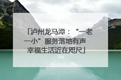 泸州龙马潭：“一老一小”服务落地有声 幸福生活近在咫尺