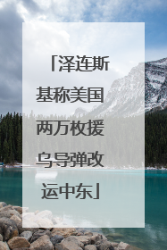 泽连斯基称美国两万枚援乌导弹改运中东
