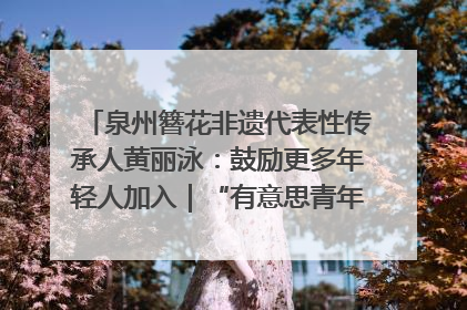 泉州簪花非遗代表性传承人黄丽泳：鼓励更多年轻人加入｜“有意思青年”高校公益计划