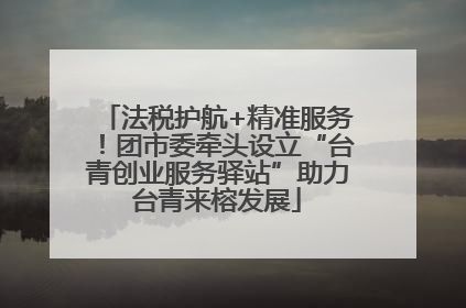 法税护航+精准服务！团市委牵头设立“台青创业服务驿站”助力台青来榕发展