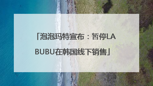 泡泡玛特宣布：暂停LABUBU在韩国线下销售