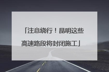 注意绕行！昆明这些高速路段将封闭施工