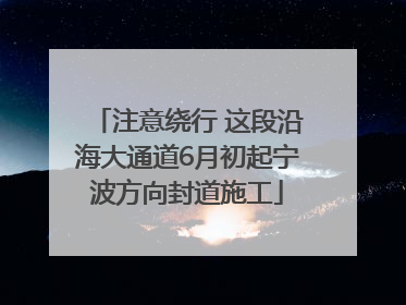 注意绕行 这段沿海大通道6月初起宁波方向封道施工