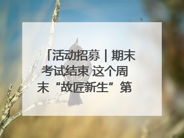 活动招募｜期末考试结束 这个周末“故匠新生”第二弹等着同学们来体验！
