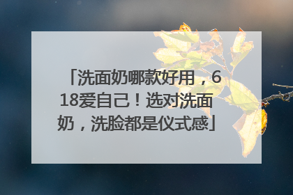 洗面奶哪款好用，618爱自己！选对洗面奶，洗脸都是仪式感