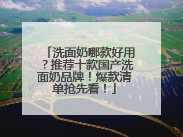 洗面奶哪款好用？推荐十款国产洗面奶品牌！爆款清单抢先看！