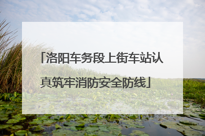 洛阳车务段上街车站认真筑牢消防安全防线