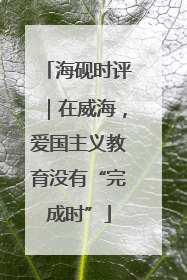 海砚时评｜在威海，爱国主义教育没有“完成时”
