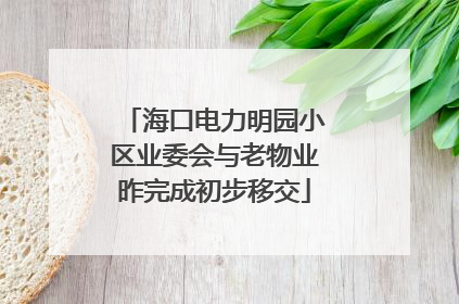 海口电力明园小区业委会与老物业昨完成初步移交