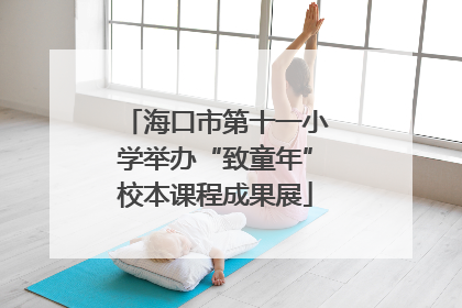 海口市第十一小学举办“致童年”校本课程成果展