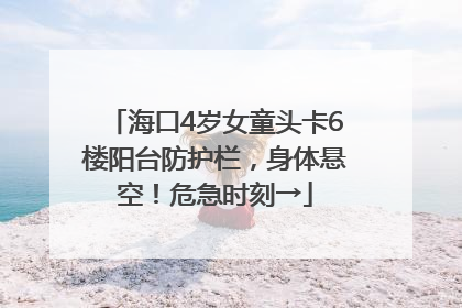 海口4岁女童头卡6楼阳台防护栏，身体悬空！危急时刻→