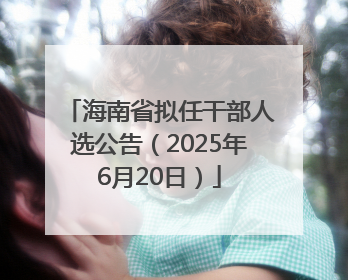 海南省拟任干部人选公告（2025年6月20日）