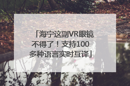 海宁这副VR眼镜不得了！支持100多种语言实时互译