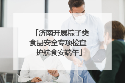 济南开展粽子类食品安全专项检查 护航食安端午