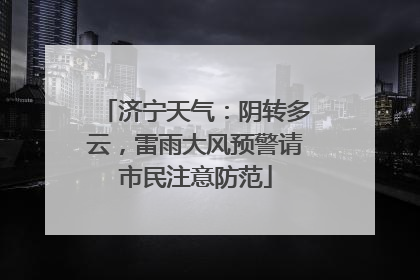 济宁天气：阴转多云，雷雨大风预警请市民注意防范